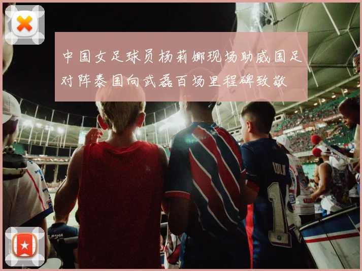 中国女足球员杨莉娜现场助威国足对阵泰国向武磊百场里程碑致敬