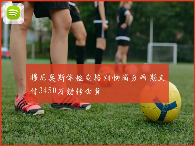 穆尼奥斯体检合格利物浦分两期支付3450万镑转会费