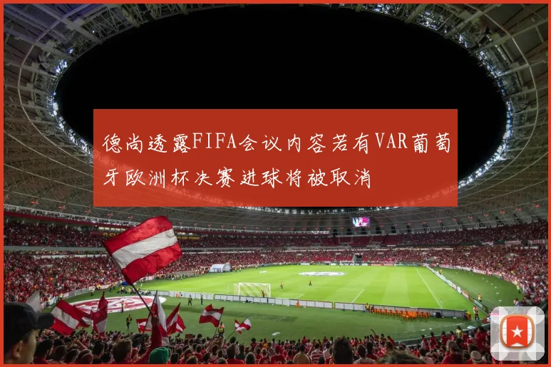 德尚透露FIFA会议内容若有VAR葡萄牙欧洲杯决赛进球将被取消