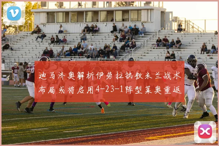 迪马济奥解析伊劳拉执教米兰战术布局或将启用4-23-1阵型莱奥重返左边锋位置