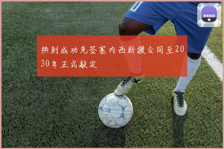 热刺成功免签塞内西新援合同至2030年正式敲定