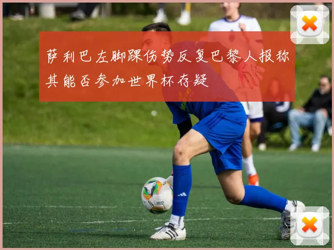 萨利巴左脚踝伤势反复巴黎人报称其能否参加世界杯存疑