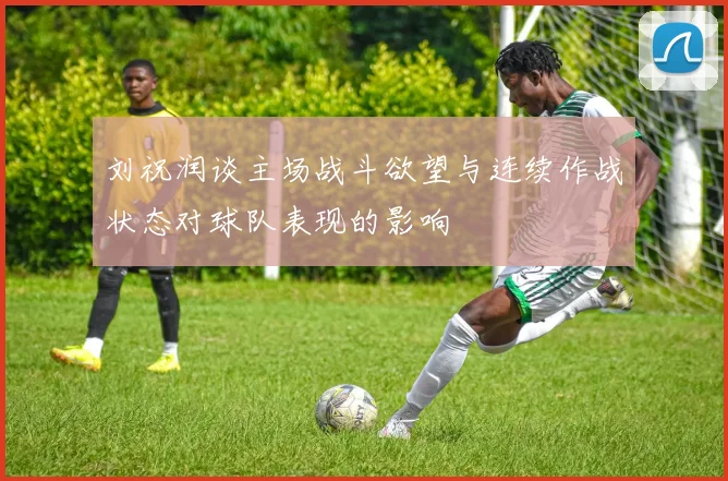 刘祝润谈主场战斗欲望与连续作战状态对球队表现的影响
