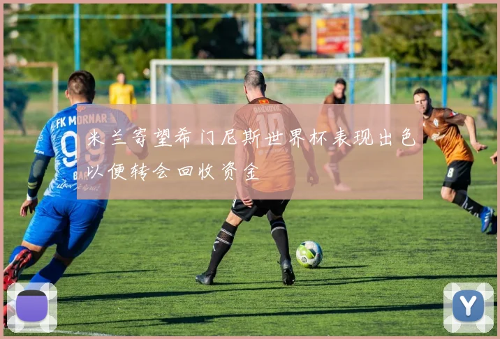 米兰寄望希门尼斯世界杯表现出色以便转会回收资金